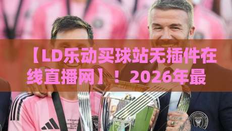 【LD乐动买球站无插件在线直播网】！2026年最新赛事观看指南