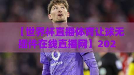 【世界杯直播体育让球无插件在线直播网】2026世界杯观赛指南：让球玩法+无插件高清直播，老司机都在用
