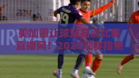 美加墨让球站高清比赛直播网!2026观赛指南:这些隐藏功能你可能还不知道 美加墨让球站高清比赛直播网!2026观赛指南:这些隐藏功能你可能还不知道