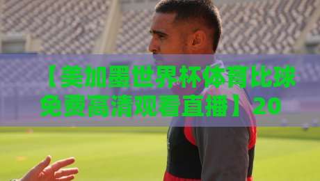【美加墨世界杯体育比球免费高清观看直播】2026年观赛全攻略,球迷必看! 【美加墨世界杯体育比球免费高清观看直播】2026年观赛全攻略,球迷必看!