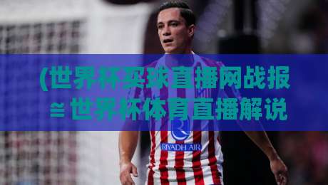 (世界杯买球直播网战报≌世界杯体育直播解说在线观看免费直播站)：2026年球迷必备的五大观赛技巧与实战解析