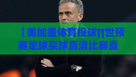 【美加墨体育投球∏世预赛足球买球高清比赛直播网】: 2026世界杯预选赛怎么追？