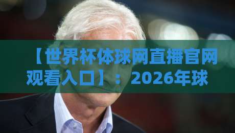 【世界杯体球网直播官网观看入口】：2026年球迷必收藏的五大观赛通道与避坑指南