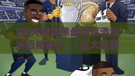 (五大联赛球盘网高清比赛直播网)：【五大联赛球盘网高清比赛直播网】2026年如何改变你的看球方式