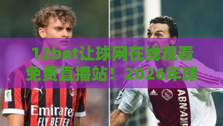 12bet让球网在线观看免费直播站！2026年球迷必藏的宝藏平台
