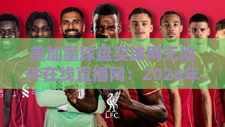 美加墨球盘买球网无插件在线直播网：2026年北美赛事观赛新选择