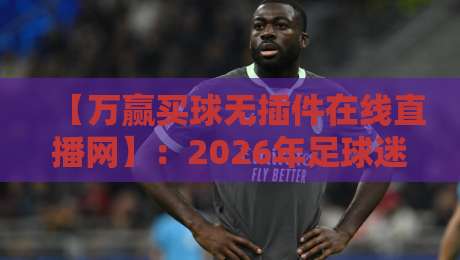 【万赢买球无插件在线直播网】：2026年足球迷的终极观赛指南