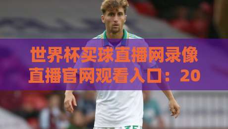 世界杯买球直播网录像直播官网观看入口：2026年最新入口指南与观赛技巧
