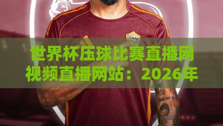 世界杯压球比赛直播网视频直播网站：2026年观赛指南与避坑攻略