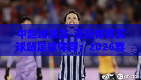 中超堵球站-亚冠体育买球站足球体育：2026赛季新规下，球迷该如何理性观赛？