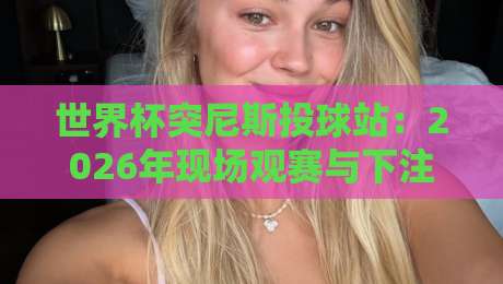 世界杯突尼斯投球站：2026年现场观赛与下注的终极指南