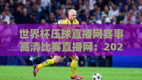 世界杯压球直播网赛事高清比赛直播网：2026年看球新选择，这些细节你注意了吗？