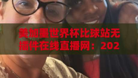 美加墨世界杯比球站无插件在线直播网：2026球迷必备，零延迟观赛攻略（美加墨世界杯比球站无插件在线直播网）