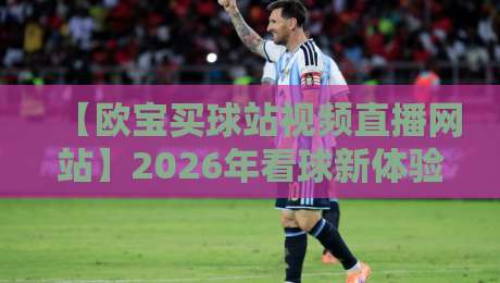 【欧宝买球站视频直播网站】2026年看球新体验，这些隐藏功能你发现了吗？