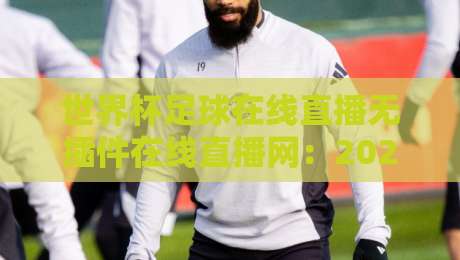 世界杯足球在线直播无插件在线直播网：2026世界杯观赛新选择（世界杯足球在线直播无插件在线直播网）