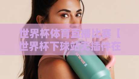 世界杯体育直播比赛【世界杯下球站无插件在线直播网】：2026年观赛新选择