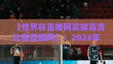 【世界杯直播网买球高清比赛直播网】：2026年观赛新选择，高清流畅体验