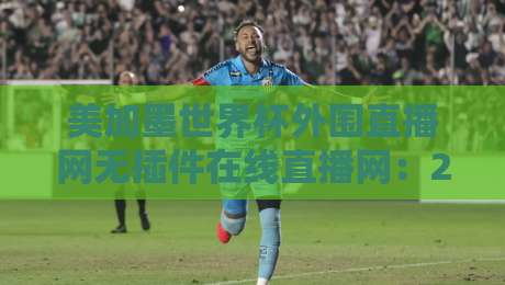 美加墨世界杯外围直播网无插件在线直播网:2026年看球必备,零卡顿观赛指南 美加墨世界杯外围直播网无插件在线直播网:2026年看球必备,零卡顿观赛指南