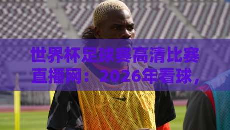 世界杯足球赛高清比赛直播网:2026年看球,这些隐藏功能你未必知道! 世界杯足球赛高清比赛直播网:2026年看球,这些隐藏功能你未必知道!