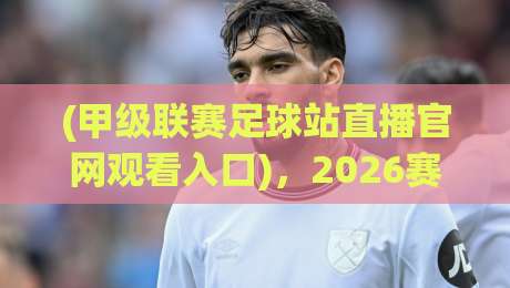 (甲级联赛足球站直播官网观看入口),2026赛季最全观赛指南:高清流畅不卡顿 (甲级联赛足球站直播官网观看入口),2026赛季最全观赛指南:高清流畅不卡顿