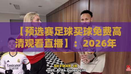 【预选赛足球买球免费高清观看直播】：2026年世界杯亚洲区预选赛最全免费观赛指南
