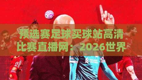 预选赛足球买球站高清比赛直播网:2026世界杯预选赛观赛指南 预选赛足球买球站高清比赛直播网:2026世界杯预选赛观赛指南