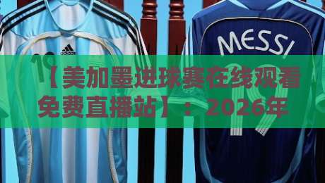 【美加墨进球赛在线观看免费直播站】：2026年球迷必备的四大观赛技巧与避坑指南