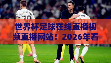 世界杯足球在线直播视频直播网站!2026年看球不迷路全攻略 世界杯足球在线直播视频直播网站!2026年看球不迷路全攻略