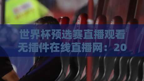 世界杯预选赛直播观看无插件在线直播网：2026终极观赛攻略与免费渠道