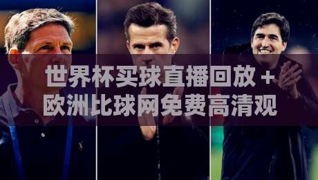 世界杯买球直播回放＋欧洲比球网免费高清观看直播，2026球迷必备指南