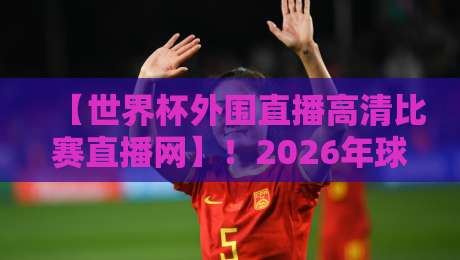 【世界杯外围直播高清比赛直播网】!2026年球迷必藏的观赛神器来了 【世界杯外围直播高清比赛直播网】!2026年球迷必藏的观赛神器来了