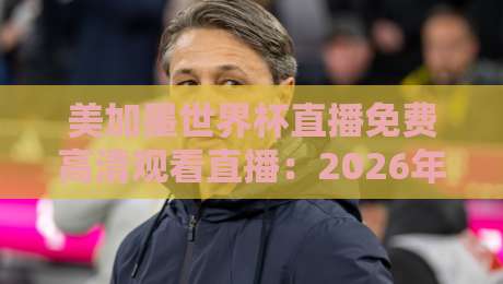 美加墨世界杯直播免费高清观看直播:2026年看球不花钱的5个靠谱渠道 美加墨世界杯直播免费高清观看直播:2026年看球不花钱的5个靠谱渠道