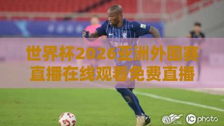 世界杯2026亚洲外围赛直播在线观看免费直播站:这些隐藏技巧让你告别卡顿、畅享全场! 世界杯2026亚洲外围赛直播在线观看免费直播站:这些隐藏技巧让你告别卡顿、畅享全场!