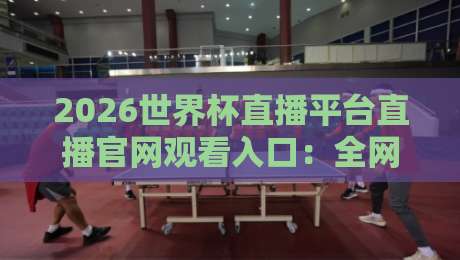 2026世界杯直播平台直播官网观看入口:全网最全指南【2026世界杯直播平台】看完就会用 2026世界杯直播平台直播官网观看入口:全网最全指南【2026世界杯直播平台】看完就会用