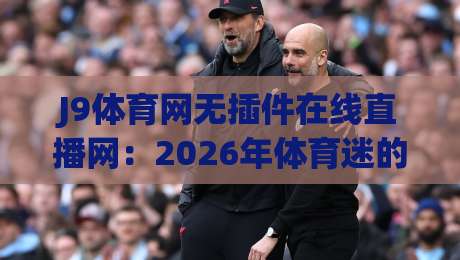 J9体育网无插件在线直播网:2026年体育迷的终极观赛指南 J9体育网无插件在线直播网:2026年体育迷的终极观赛指南