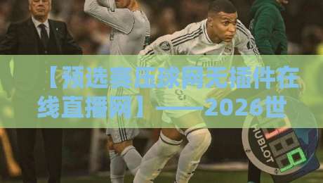 【预选赛压球网无插件在线直播网】——2026世预赛观赛新选择，实测体验分享