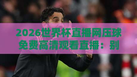 2026世界杯直播网压球免费高清观看直播：别错过这些隐藏的宝藏平台