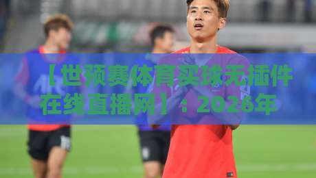 【世预赛体育买球无插件在线直播网】: 2026年球迷的终极观赛指南，别再被卡顿坑了！