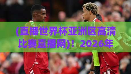 (直播世界杯亚洲区高清比赛直播网)!2026年球迷必收藏的5个高清观赛技巧 (直播世界杯亚洲区高清比赛直播网)!2026年球迷必收藏的5个高清观赛技巧