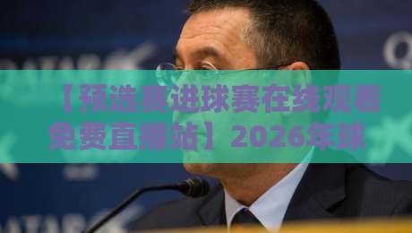 【预选赛进球赛在线观看免费直播站】2026年球迷必看:免费高清直播入口全解析 【预选赛进球赛在线观看免费直播站】2026年球迷必看:免费高清直播入口全解析