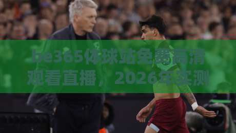 be365体球站免费高清观看直播,2026年实测体验分享!【be365体球站免费高清观看直播】到底值不值? be365体球站免费高清观看直播,2026年实测体验分享!【be365体球站免费高清观看直播】到底值不值?