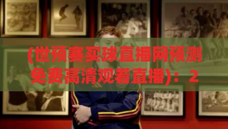 (世预赛买球直播网预测免费高清观看直播)：2026年球迷必看的五大观赛指南与实战技巧
