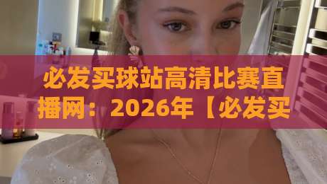 必发买球站高清比赛直播网：2026年【必发买球站高清比赛直播网】观赛体验升级