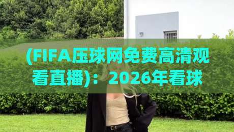 (FIFA压球网免费高清观看直播):2026年看球党的新选择,体验如何? (FIFA压球网免费高清观看直播):2026年看球党的新选择,体验如何?