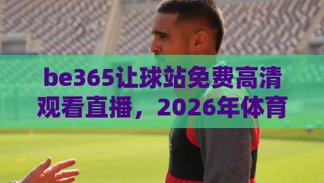 be365让球站免费高清观看直播,2026年体育迷的终极观赛指南 be365让球站免费高清观看直播,2026年体育迷的终极观赛指南