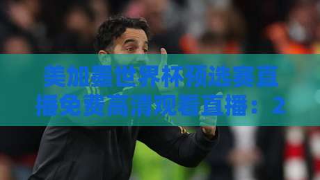 美加墨世界杯预选赛直播免费高清观看直播:2026年终极观赛指南 美加墨世界杯预选赛直播免费高清观看直播:2026年终极观赛指南