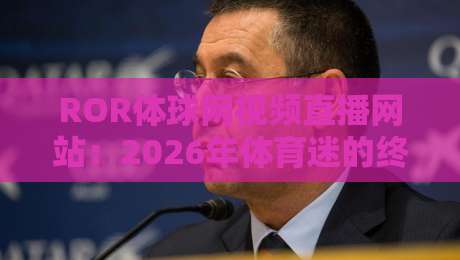 ROR体球网视频直播网站:2026年体育迷的终极选择! ROR体球网视频直播网站:2026年体育迷的终极选择!