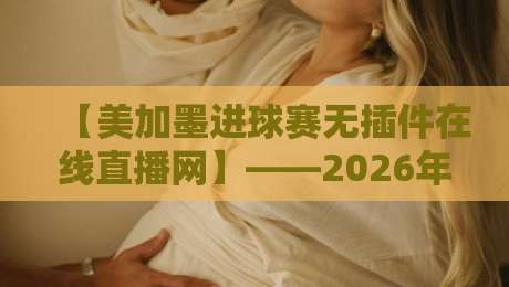 【美加墨进球赛无插件在线直播网】——2026年开赛必备,看球不卡顿的秘诀 【美加墨进球赛无插件在线直播网】——2026年开赛必备,看球不卡顿的秘诀