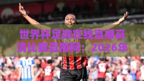 世界杯足球在线直播高清比赛直播网:2026年【世界杯】观赛指南 世界杯足球在线直播高清比赛直播网:2026年【世界杯】观赛指南