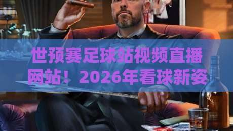 世预赛足球站视频直播网站!2026年看球新姿势,这3个宝藏平台你用过吗? 世预赛足球站视频直播网站!2026年看球新姿势,这3个宝藏平台你用过吗?